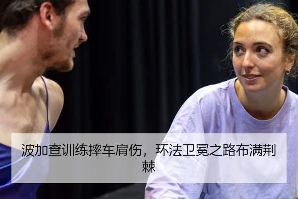 波加查训练摔车肩伤，环法卫冕之路布满荆棘