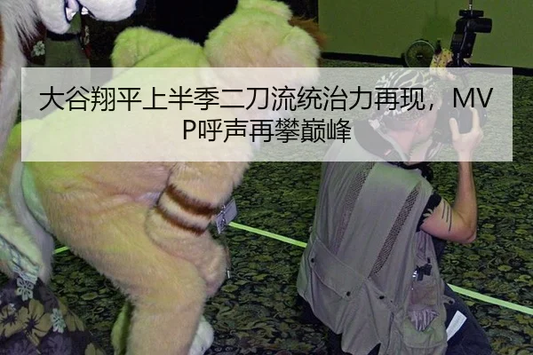 大谷翔平上半季二刀流统治力再现，MVP呼声再攀巅峰