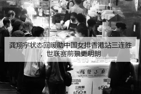 龚翔宇状态回暖助中国女排香港站三连胜，世联赛前景更明朗